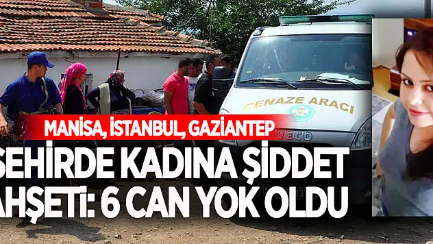 3 Şehirde Kadına Şiddet Vahşeti: 6 Can Yok Oldu