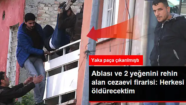 Ablası ve Yeğenlerini Rehin Alan Firari: Polis Beni Almasa Herkesi Öldürecektim