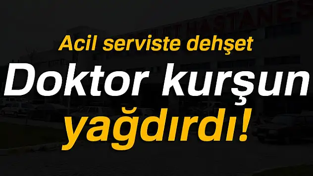 Acil serviste dehşet, doktor kurşun yağdırdı