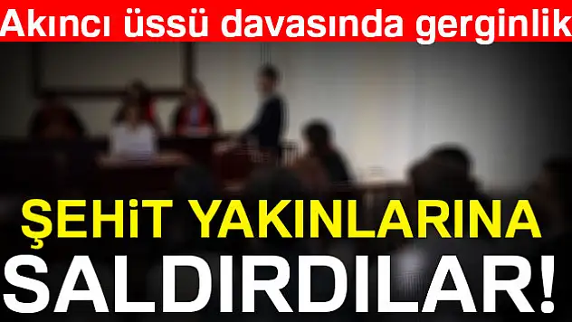 Akıncı Üssü davasında darbeci yakınları şehit yakınlarına saldırdı