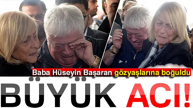 Baba Hüseyin Başaran gözyaşlarına boğuldu