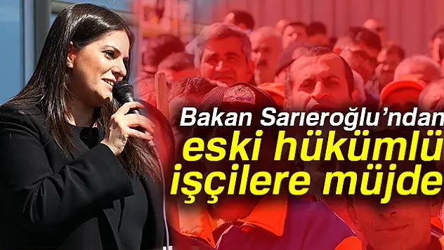 Bakan Sarıeroğlu'ndan eski hükümlü işçilere müjde