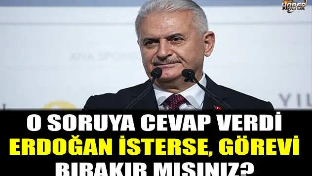 Binali Yıldırım, 'Erdoğan İsterse Görevi Bırakır mısınız?' Sorusuna Yanıt Verdi