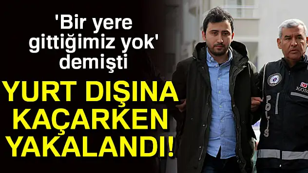'Bir yere gittiğimiz yok' dedi, yurt dışına kaçarken yakalandı