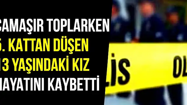 Çamaşır toplarken 5. kattan düşen 13 yaşındaki kız hayatını kaybetti