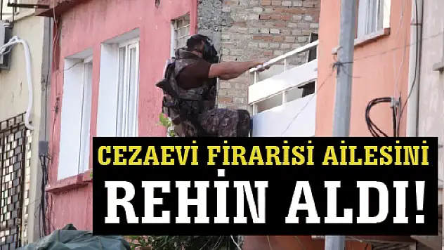 CEZAEVİ FİRARİSİ AİLESİNİ  REHİN ALDI!