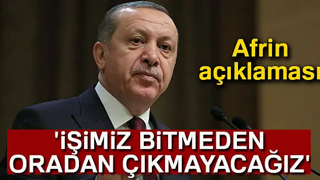 Cumhurbaşkanı Erdoğan, 'İşimiz bitmeden oradan çıkmayacağız'
