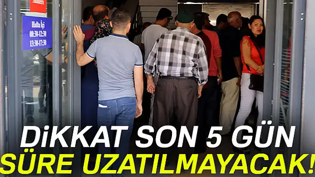 Dikkat süre uzatılmayacak! Son 5 gün
