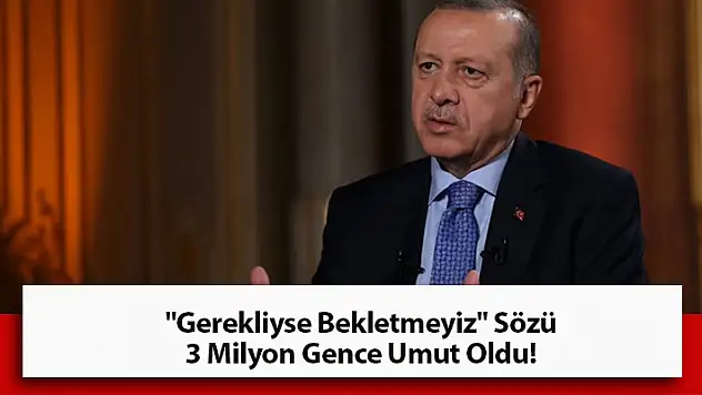 Erdoğan 'Gerekliyse Bekletmeyiz' Dedi, 3 Milyon Genci Umutlandırdı