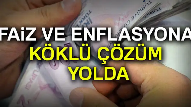 Faiz ve enflasyona köklü çözüm yolda