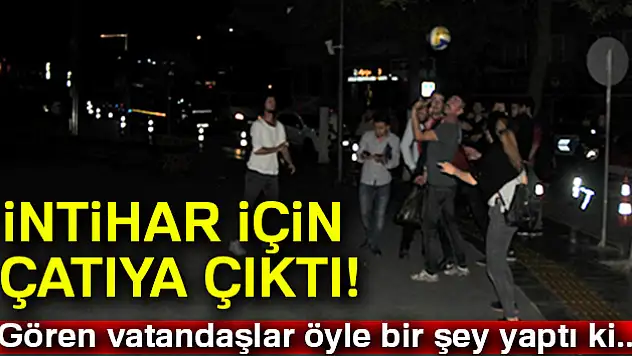 İntihar için çatıya çıktı! Öyle bir şey yaptılar ki...