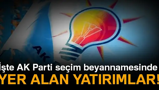 İşte AK Parti seçim beyannamesinde yer alan yatırımlar
