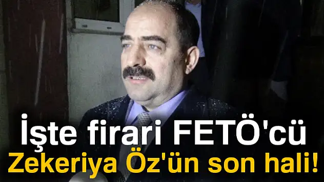 İşte firari FETÖ'cü Zekeriya Öz'ün son hali!