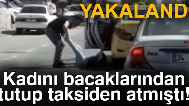 Kadını bacaklarından tutup taksiden atmıştı! Yakalandı