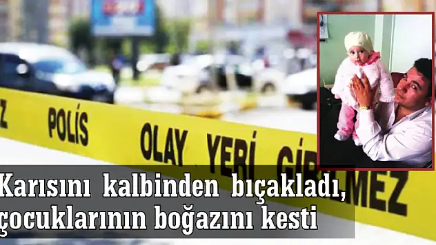 Karısını kalbinden bıçakladı, çocuklarının boğazını kesti
