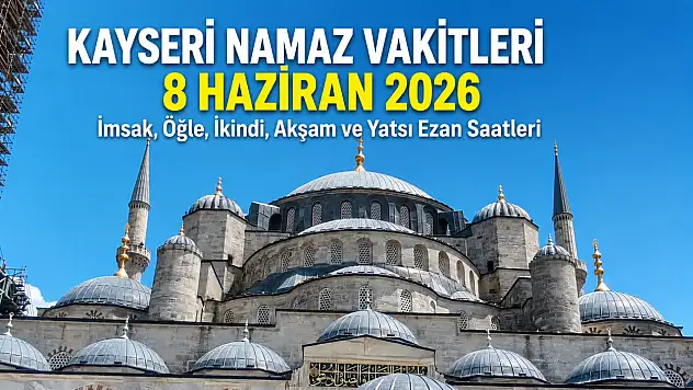 Kayseri namaz vakitleri 8 Haziran 2026: İşte imsak, öğle, ikindi, akşam ve yatsı ezan saatleri