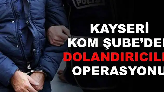KAYSERİ KOM ŞUBE'DEN DOLANDIRICILIK OPERASYONU