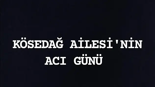 KÖSEDAĞ AİLESİ'NİN ACI GÜNÜ