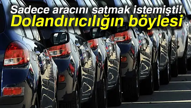 Sadece aracını satmak istemişti! Dolandırıcıların yeni yöntemi şoke etti