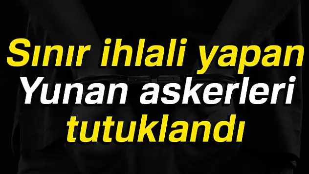 Sınır ihlali yapan Yunan askerleri tutuklandı