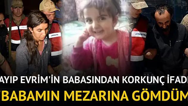 Son Dakika! Kayıp Evrim'in Babası: Öldü Babamın Mezarına Gömdüm