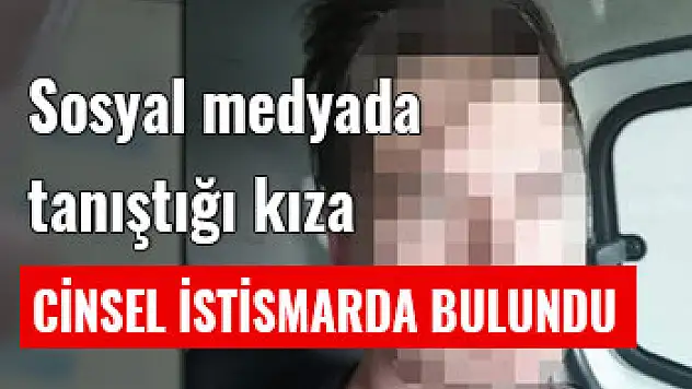 Sosyal Medyada Tanıştığı Kıza, Cinsel İstismarda Bulundu