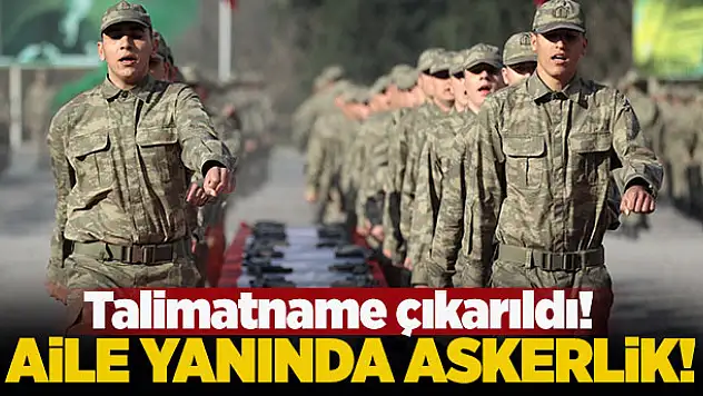 Talimatname çıkarıldı! Aile yanında askerlik!
