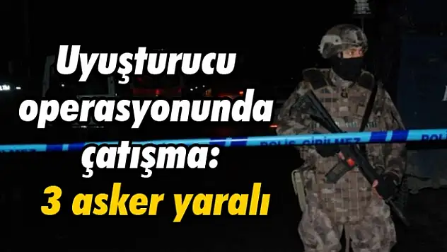 Uyuşturucu operasyonunda çatışma: 3 asker yaralı