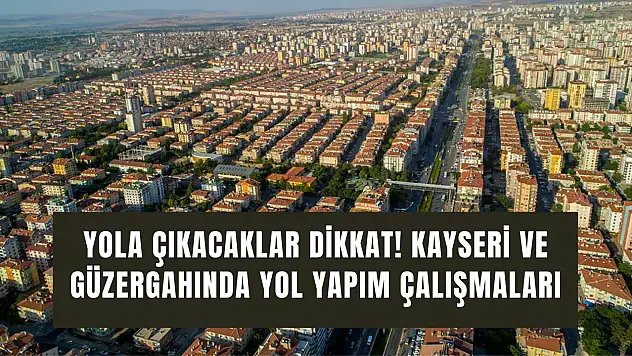 Yola çıkacaklar dikkat! Kayseri ve güzergahında yol yapım çalışmaları trafiği etkiliyor