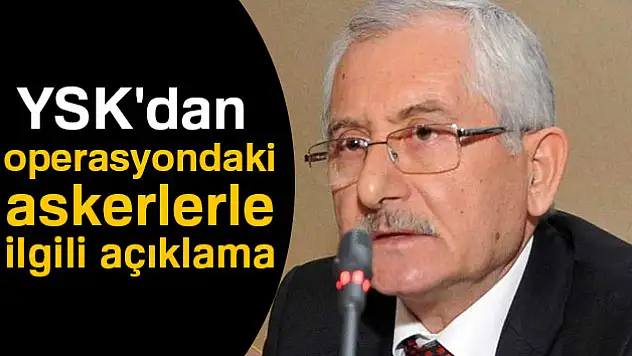 YSK'dan operasyondaki askerlerle ilgili açıklama