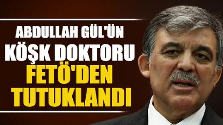11. Cumhurbaşkanı Abdullah Gül'ün Doktoru FETÖ'den Tutuklandı
