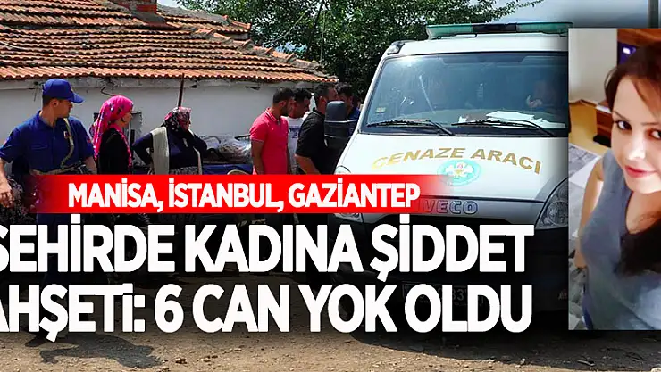 3 Şehirde Kadına Şiddet Vahşeti: 6 Can Yok Oldu