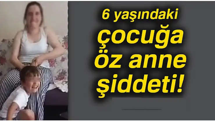 6 yaşındaki çocuğa öz anne şiddeti
