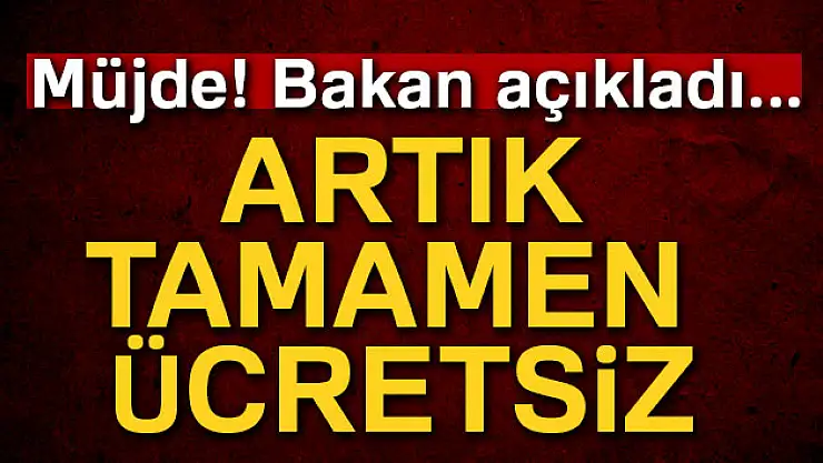 Bakan açıkladı: 'Artık tamamen ücretsiz'