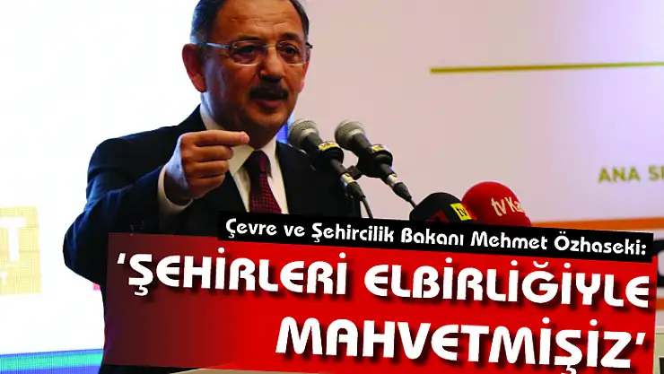 Bakan Özhaseki: 'Şehirleri hep beraber ortak bir sorumluluk ile mahvetmişiz'