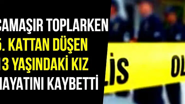 Çamaşır toplarken 5. kattan düşen 13 yaşındaki kız hayatını kaybetti