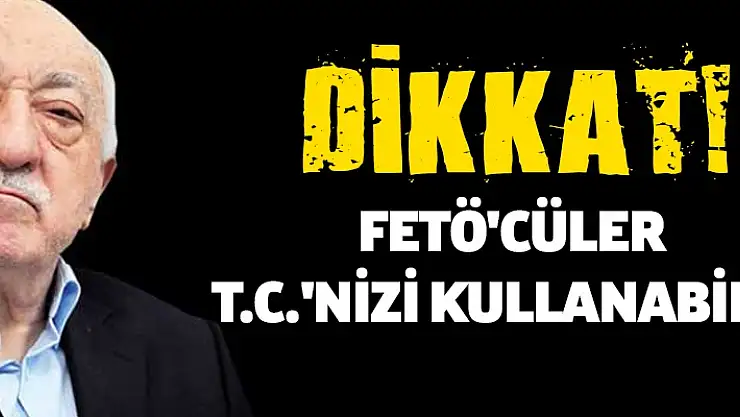 Dikkat, FETÖ'cüler T.C.'nizi kullanabilir