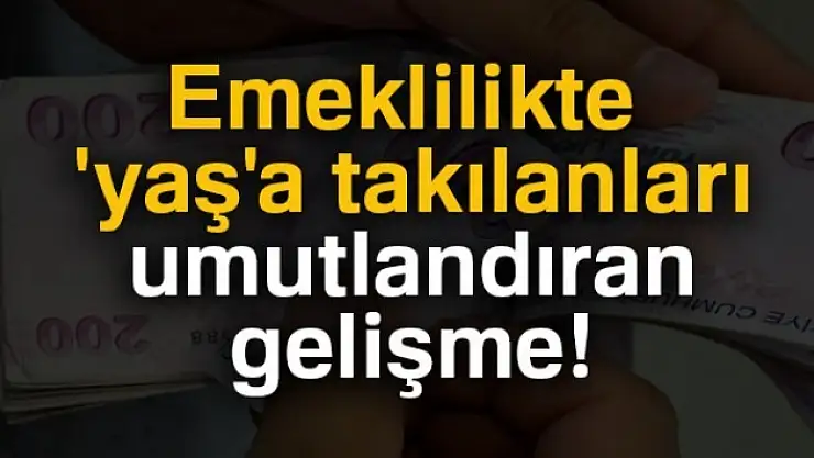 Emeklilikte 'yaş'a takılanlar umutlandı!