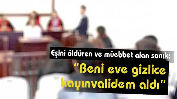 Eşini öldüren ve müebbet alan sanık: 'Beni eve gizlice kayınvalidem aldı'