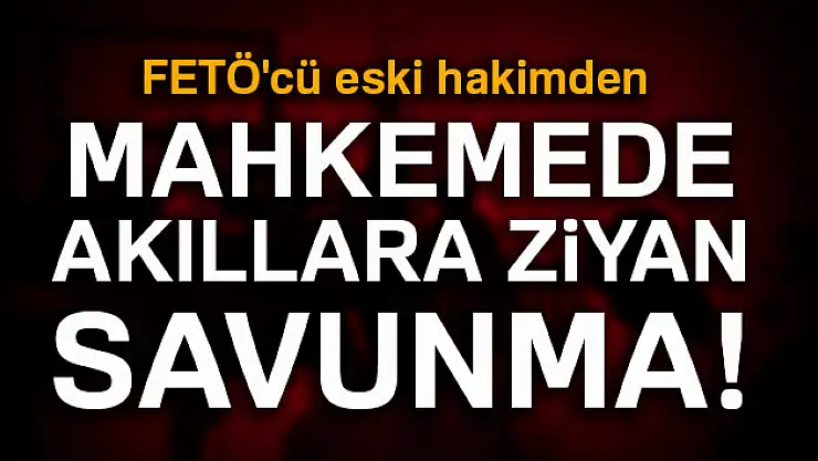 FETÖ'cü eski hakimden mahkemede akıllara ziyan savunma