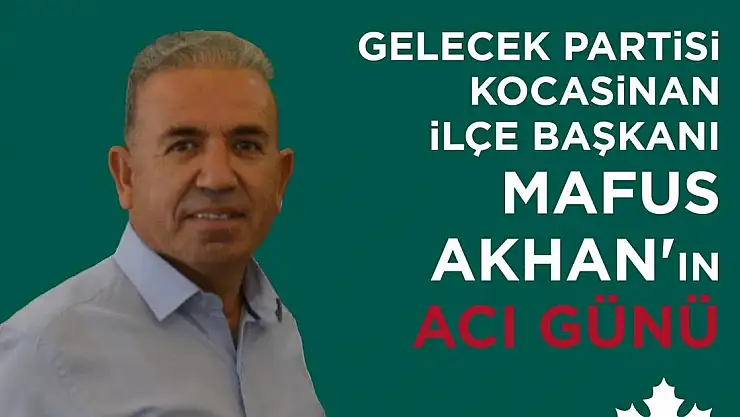GELECEK PARTİSİ KOCASİNAN İLÇE BAŞKANI MAFUS AKHAN'IN ACI GÜNÜ