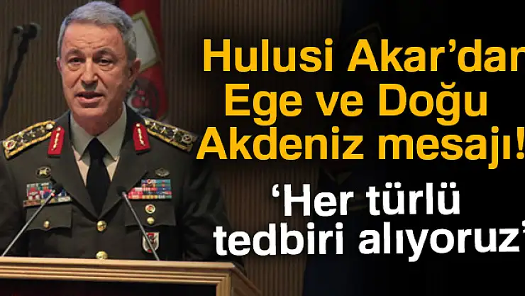 Genelkurmay Başkanı Orgeneral Hulusi Akar: EGE ve Akdeniz'de Oldu bittiye izin yok