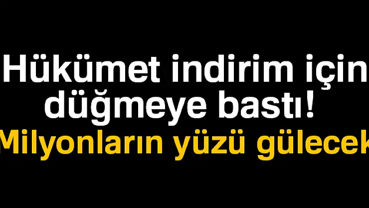 Hükümet indirim için düğmeye bastı! Milyonların yüzü gülecek