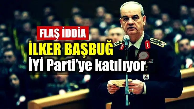 İlker Başbuğ İyi Parti'den Aday mı Oluyor?