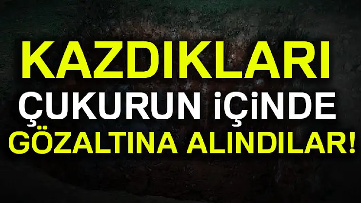 Kazdıkları çukurun içinde gözaltına alındı
