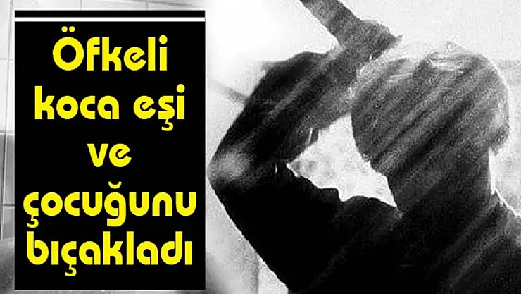 Öfkeli koca eşi ve çocuğunu bıçakladı!