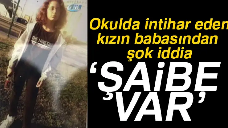 Okulda intihar eden kızın babası: Ölümünde şaibe var