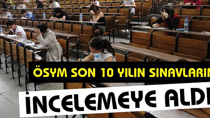 ÖSYM Son 10 Yıldaki Tüm Sınavları İncelemeye Aldı!