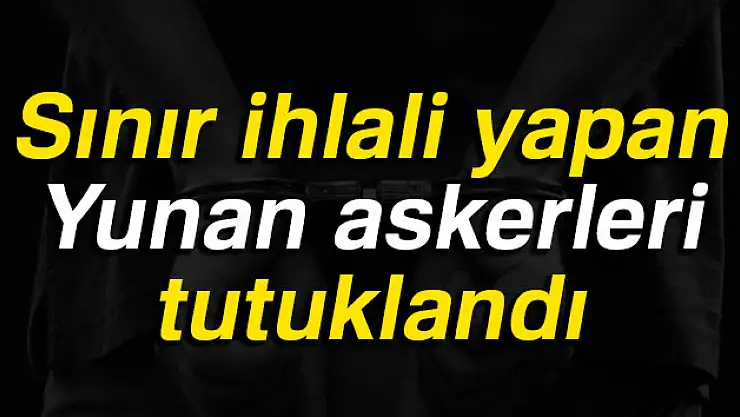 Sınır ihlali yapan Yunan askerleri tutuklandı
