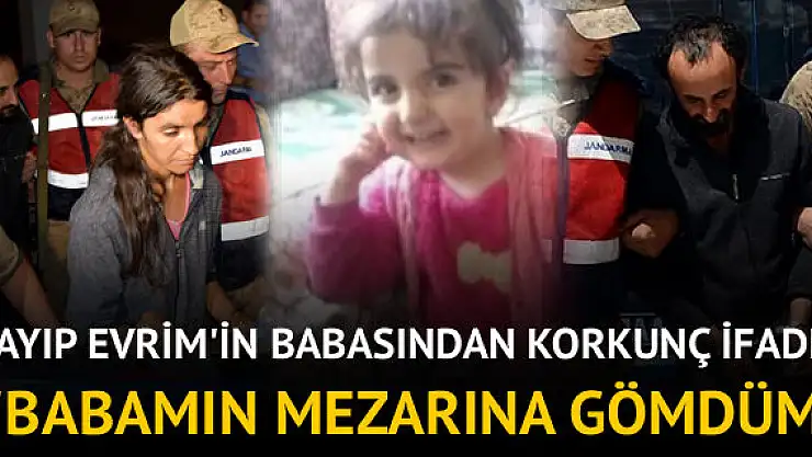 Son Dakika! Kayıp Evrim'in Babası: Öldü Babamın Mezarına Gömdüm